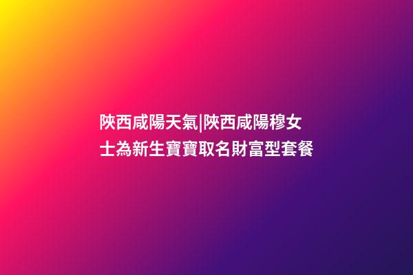 陜西咸陽天氣|陜西咸陽穆女士為新生寶寶取名財富型套餐-第1張-公司起名-玄機派
